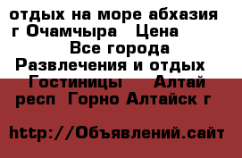 отдых на море абхазия  г Очамчыра › Цена ­ 600 - Все города Развлечения и отдых » Гостиницы   . Алтай респ.,Горно-Алтайск г.